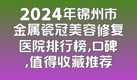 2024年锦州市金属瓷冠美容修复医院排行榜，口碑，值得收藏推荐