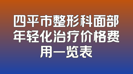 四平市整形科面部年轻化治疗价格费用一览表