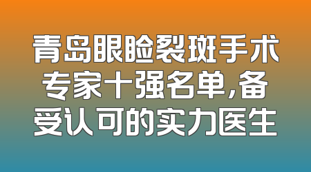 青岛眼睑裂斑手术专家十强名单，备受认可的实力医生
