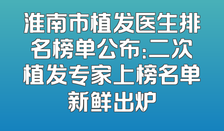 淮南市植发医生排名榜单公布：二次植发专家上榜名单新鲜出炉