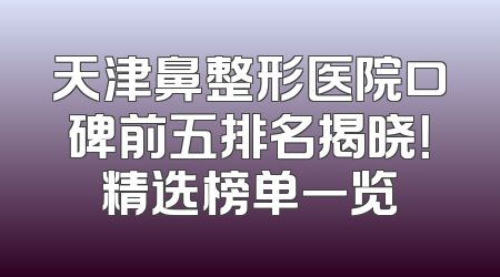 天津鼻整形医院口碑前五排名揭晓！精选榜单一览