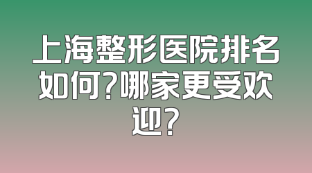 上海整形医院排名如何？哪家更受欢迎？