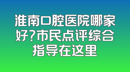 淮南口腔医院哪家好？市民点评综合指导在这里