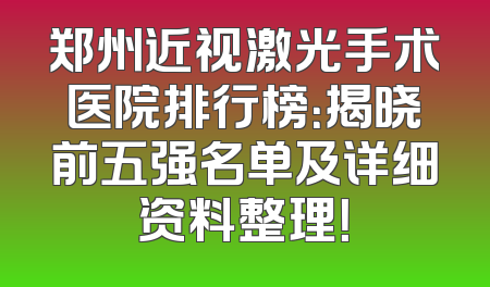 郑州近视激光手术医院排行榜：揭晓前五强名单及详细资料整理！