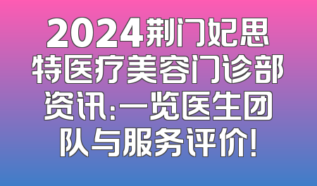 2024荆门妃思特医疗美容门诊部资讯：一览医生团队与服务评价！