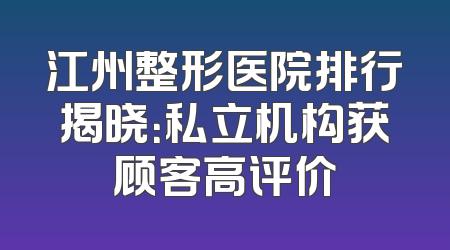 江州整形医院排行揭晓：私立机构获顾客高评价