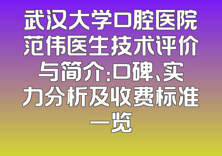 武汉大学口腔医院范伟医生技术评价与简介：口碑、实力分析及收费标准一览