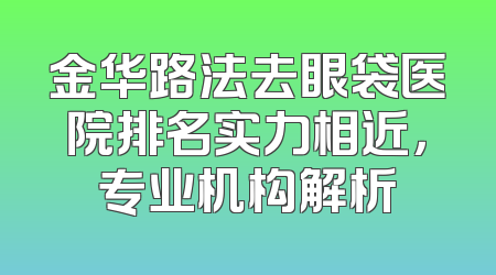 金华路法去眼袋医院排名实力相近，专业机构解析