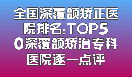全国深覆颌矫正医院排名：TOP50深覆颌矫治专科医院逐一点评