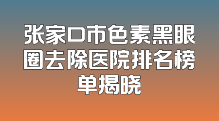 张家口市色素黑眼圈去除医院排名榜单揭晓
