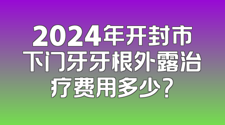 2024年开封市下门牙牙根外露治疗费用多少？