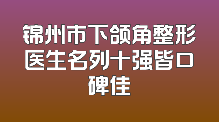 锦州市下颌角整形医生名列十强皆口碑佳