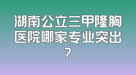 湖南公立三甲隆胸医院哪家专业突出？