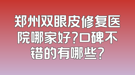 郑州双眼皮修复医院哪家好？口碑不错的有哪些？