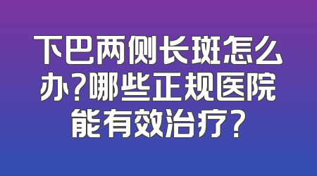 下巴两侧长斑怎么办？哪些正规医院能有效治疗？