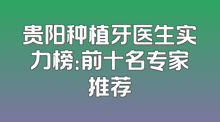 贵阳种植牙医生实力榜：前十名专家推荐