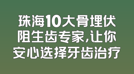 珠海10大骨埋伏阻生齿专家，让你安心选择牙齿治疗