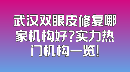 武汉双眼皮修复哪家机构好？实力热门机构一览！
