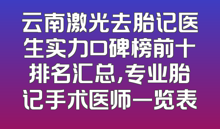 云南激光去胎记医生实力口碑榜前十排名汇总，专业胎记手术医师一览表