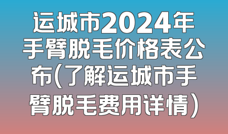 运城市2024年手臂脱毛价格表公布（了解运城市手臂脱毛费用详情）