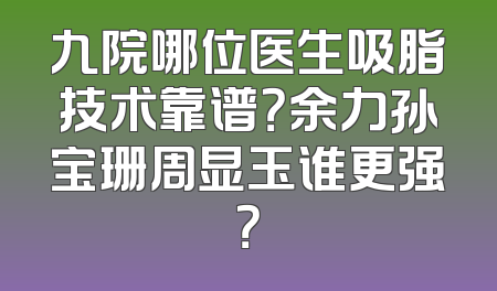 九院哪位医生吸脂技术靠谱？余力孙宝珊周显玉谁更强？