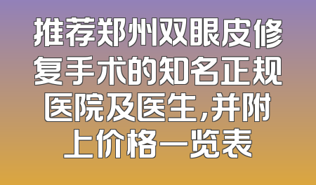 推荐郑州双眼皮修复手术的知名正规医院及医生，并附上价格一览表