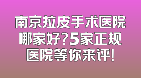 南京拉皮手术医院哪家好？5家正规医院等你来评！