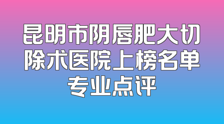 昆明市阴唇肥大切除术医院上榜名单专业点评