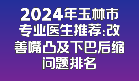2024年玉林市专业医生推荐：改善嘴凸及下巴后缩问题排名