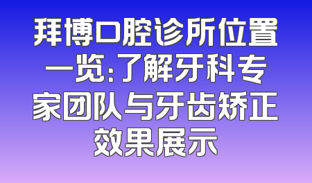 拜博口腔诊所位置一览：了解牙科专家团队与牙齿矫正效果展示