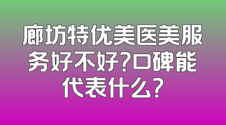 廊坊特优美医美服务好不好？口碑能代表什么？