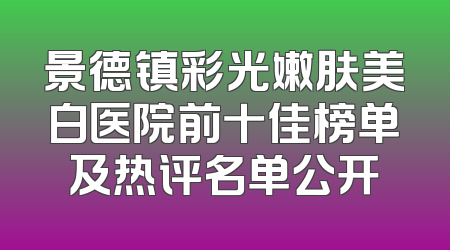 景德镇彩光嫩肤美白医院前十佳榜单及热评名单公开
