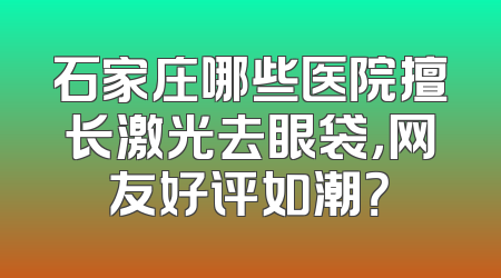 石家庄哪些医院擅长激光去眼袋，网友好评如潮？