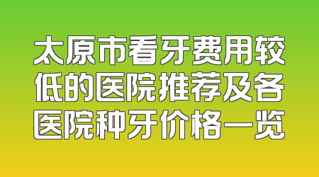 太原市看牙费用较低的医院推荐及各医院种牙价格一览