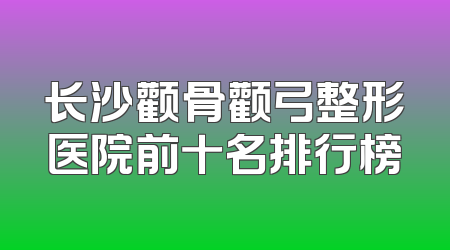 长沙颧骨颧弓整形医院前十名排行榜