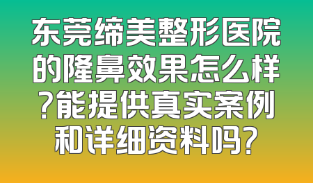 东莞缔美整形医院的隆鼻效果怎么样？能提供真实案例和详细资料吗？