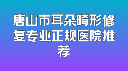 唐山市耳朵畸形修复专业正规医院推荐