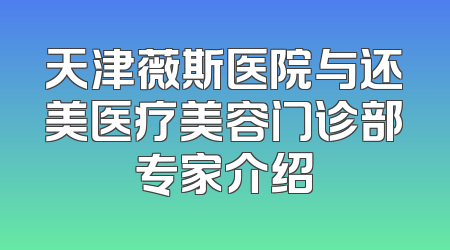 天津薇斯医院与还美医疗美容门诊部专家介绍
