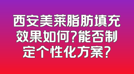 西安美莱脂肪填充效果如何？能否制定个性化方案？