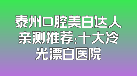 泰州口腔美白达人亲测推荐：十大冷光漂白医院