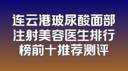 连云港玻尿酸面部注射美容医生排行榜前十推荐测评