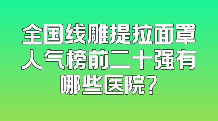 全国线雕提拉面罩人气榜前二十强有哪些医院？
