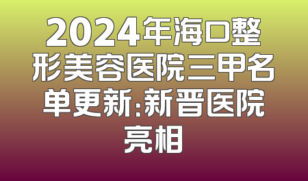 2024年海口整形美容医院三甲名单更新：新晋医院亮相