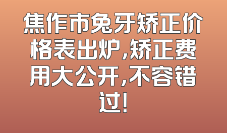 焦作市兔牙矫正价格表出炉，矫正费用大公开，不容错过！