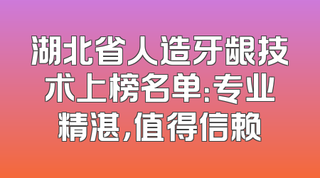 湖北省人造牙龈技术上榜名单：专业精湛，值得信赖