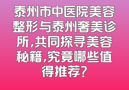 泰州市中医院美容整形与泰州奢美诊所，共同探寻美容秘籍，究竟哪些值得推荐？