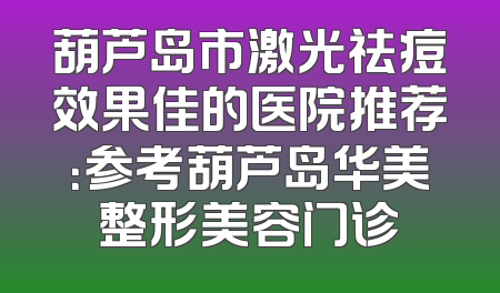 葫芦岛市激光祛痘效果佳的医院推荐：参考葫芦岛华美整形美容门诊