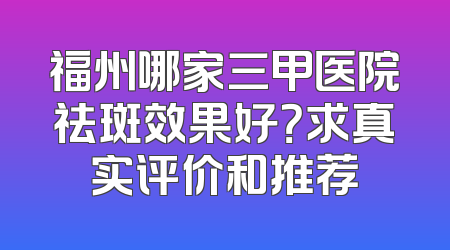 福州哪家三甲医院祛斑效果好？求真实评价和推荐