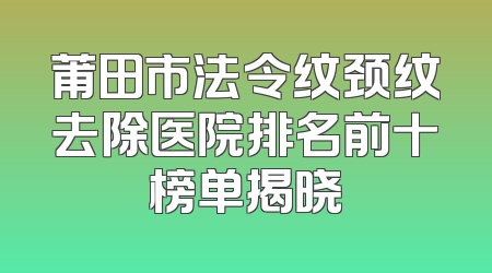莆田市法令纹颈纹去除医院排名前十榜单揭晓