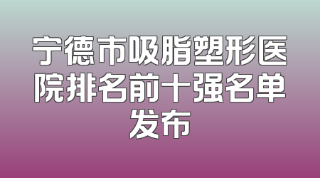 宁德市吸脂塑形医院排名前十强名单发布
